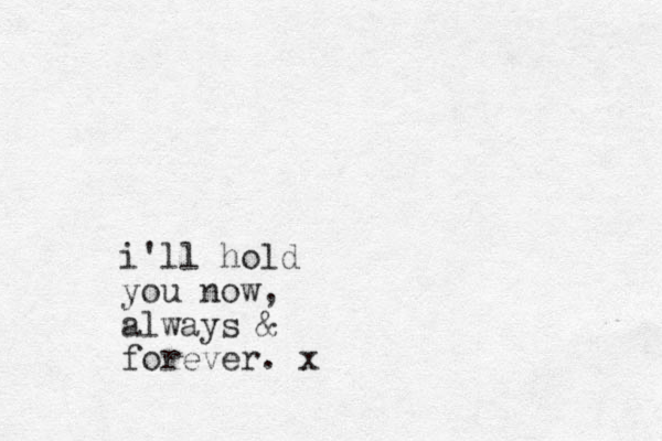 i'll hold you now, always & forever. x