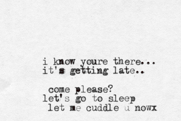 i know youre there... it's getting late.. come please? let's go to sleep let me cuddle u nowx 