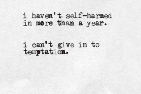 i haven't self-harmed in more than a year. i can't give in to temptation.