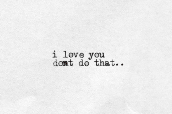 i love you dont do that..