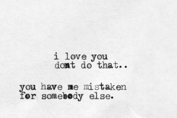 i love you dont do that.. you have me mistaken for somebody else.