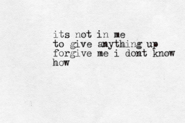 its not in me to give anything up forgive me i dont know how