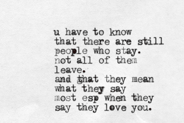 u have to know that there are still people who stay. not all of them leave. and ghat t they mean what they say most esp when they say they love you.