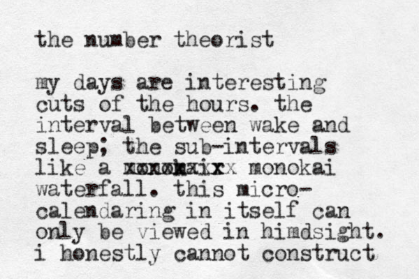 the number theorist my days are interesting cuts of the hours. the interval between wake and sleep; the sub-intervals like a monom kair x xxxxxxxxx monokai waterfall. this micro- calendaring in itself can only be viewed in himdsight. i honestly cannot construct 
