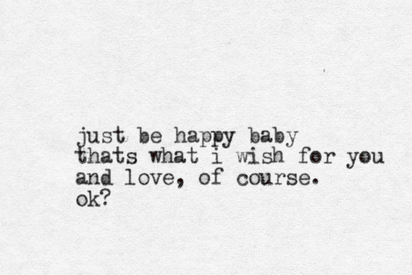 just be happy baby thats what i wish for you and love, of course. ok? 