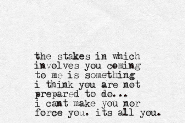 the stakes in which involves you coming to me is something i think you are not prepared to do... i cant make you nor force you. its all you.