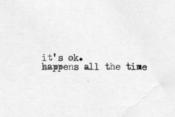 it's ok. happens all the time
