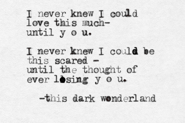 I never knew I could love this much- until y o u. I never knew I couls d d d be this scared - until the thought of ever llsing o o o o o y o u. -this dark wonderland 
