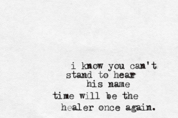 i know you can't stand to hear his name time will be the healer once again. 