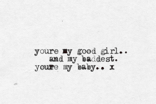 youre my good girl.. and my baddest. youre my baby.. x 