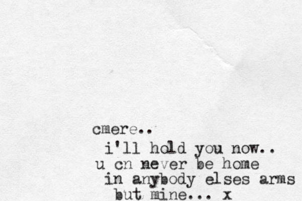cmere.. i'll hold you now.. u cn never be home in anybody elses arms but mine. .. x 