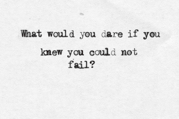 What would you dare if you knew you could not fail? 