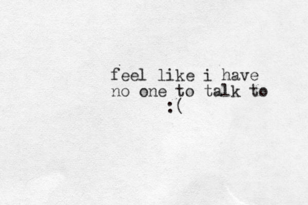 feel like i have no one to talk to :(