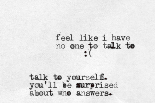 feel like i have no one to talk to :( talk to yourseld f. you'll be surprised about who answers.