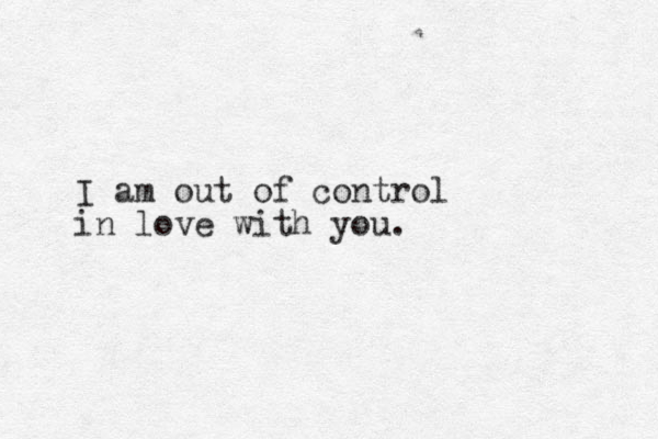 I am out of control in love with you. 