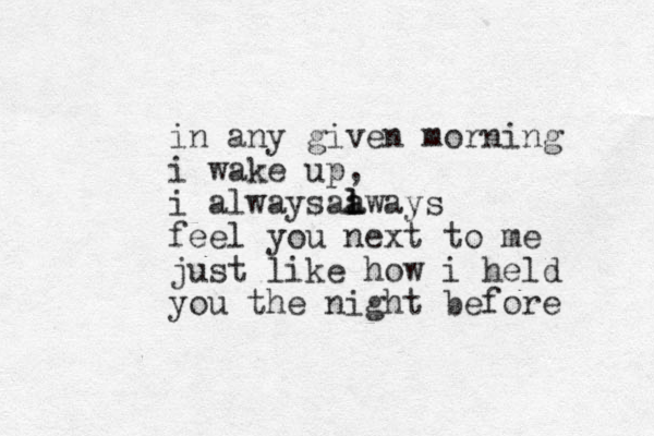in any given morning i wake up, i always aways l a al feel you next to me just like how i held you the night before 