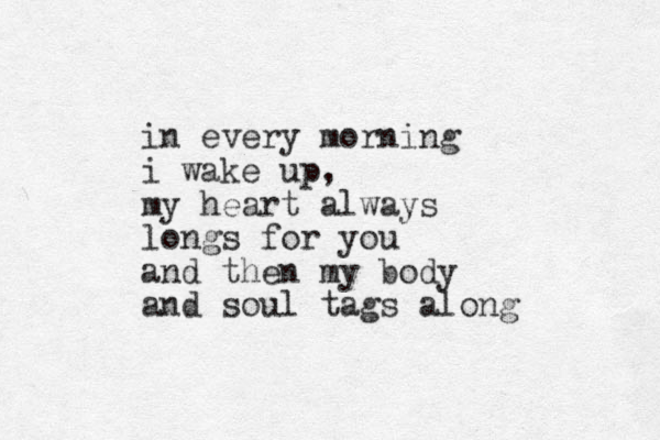 in every morning i wake up, my heart always longs for you and then my body and soul tags along