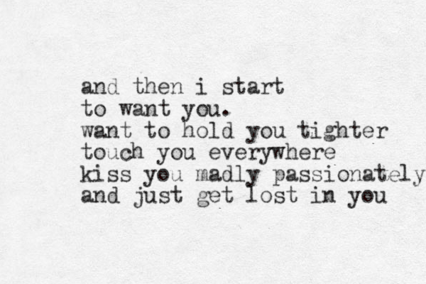 and then i start to want you. want to hold you tighter touch you everywhere kiss you madly passionately and just get lost in you 