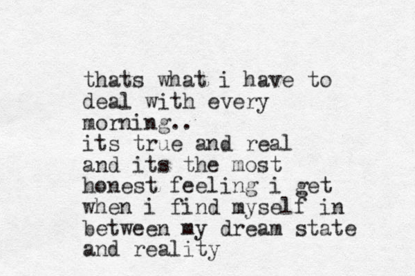 thats what i have to deal with every morning.. its true and real and its the most honest feeling i get when i find myself in between my dream state and reality