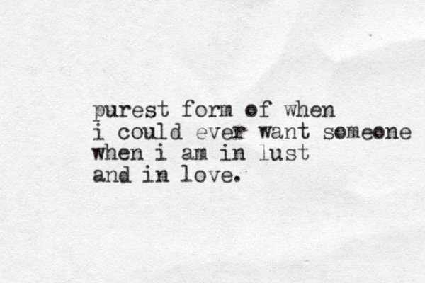 purest form of when i could ever want someone when i am in lust and in love.