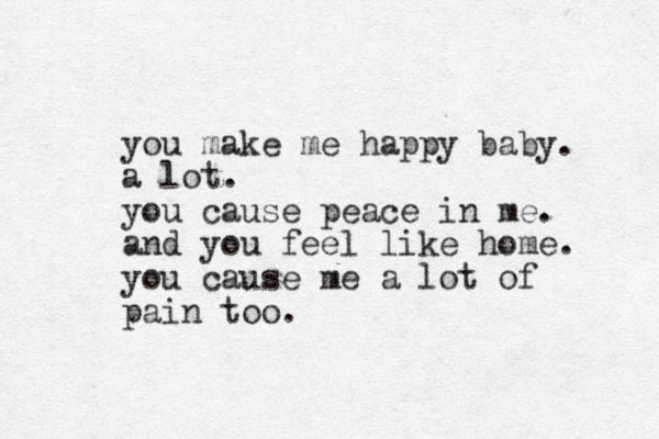 you make me happy baby. a lot. you cause peace in me. and you feel like home. you cause me a lot of pain too. 