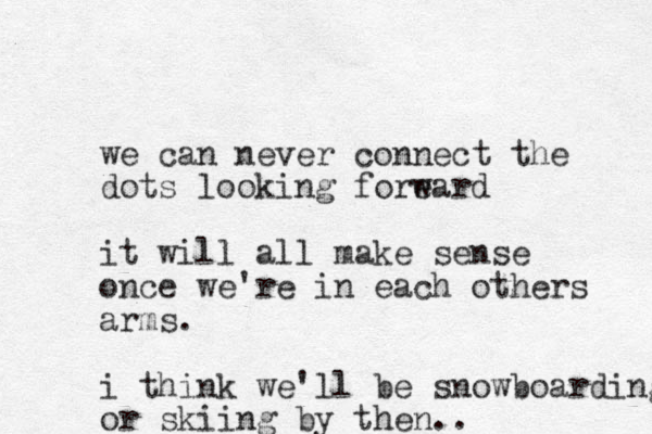we can never connect the dots looking foreard w it will all make sense once we're in each others arms . i think we'll be snowboarding or skiing by then..