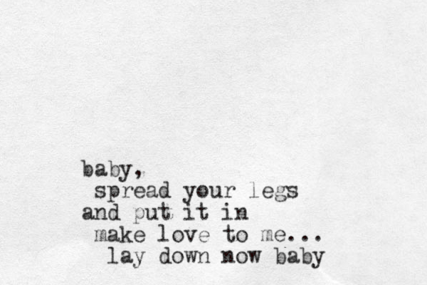 baby, spread your legs and put it in make love to me... lay down now baby
