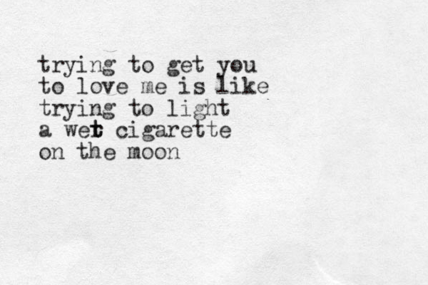 trying to get you to love me is like trying to light a wer t t cigarette on the moon 