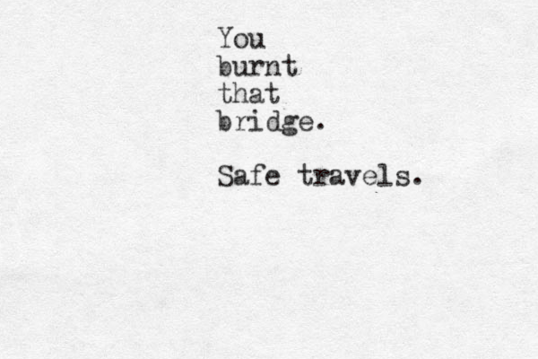 You burnt that bridge. Safe travels. 