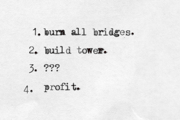 burn all bridges. build tower. ??? profit. 1. 2. 3. 4. 