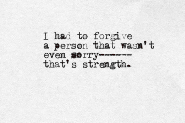 I had to forgive a person that wasn't even sorry------ that's strength. 
