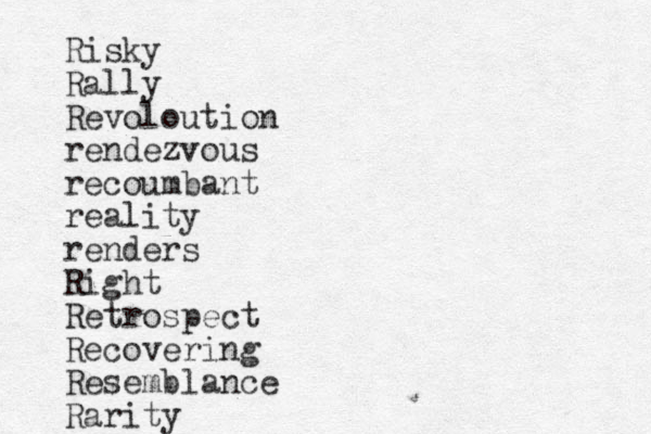 Risky Rally Revoloution rendezvous recoumbant reality renders Right Retrospect Recovering Resemblance Rarity 
