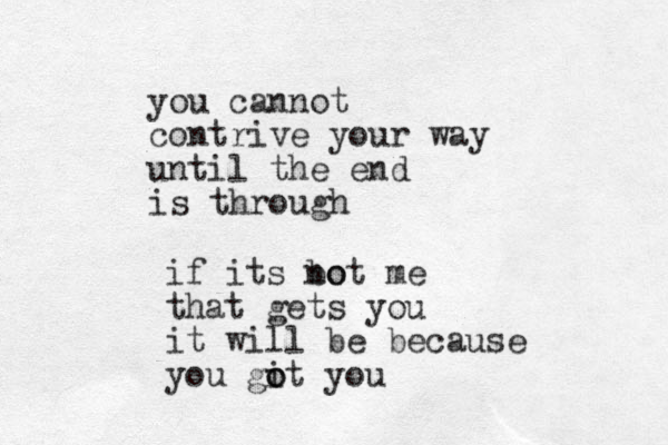 you cannot contrive your way until the end is through if its bo not me that gets you it will be because you gi o ot you