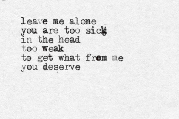leave me alone you are too sicj k in the head too weak to get what from me you deserve