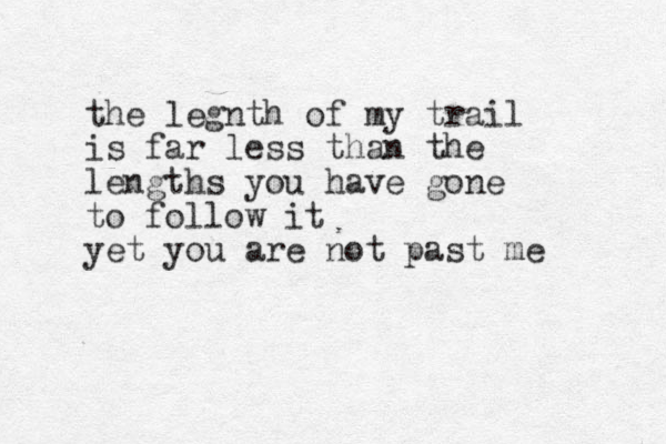 the legnth of my trail is far less than the lengths you have gone to follow it yet you are not past me 