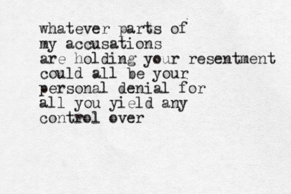 whatever parts of my accusations are holding your resentment could all be your personal denial for all you yield any control over 