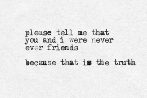 please tell me that you and i were never ever friends because that is the truth 