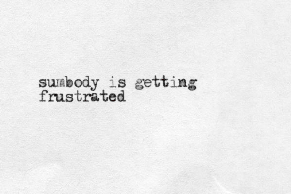 sumbody is getting frustrated 