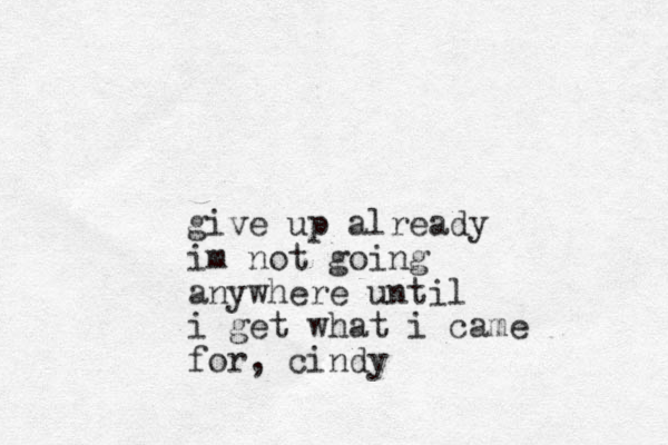 give up already im ot n going anywhere until i get what i came for , cindy