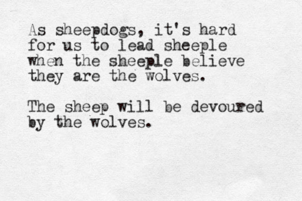 As sheepdogs, it's hard for us to lead sheeple when the sheeple believe they are the wolves. The sheep will be devoured by the wolves .