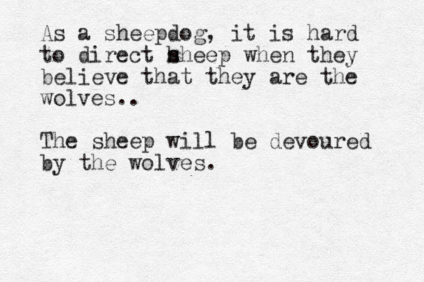 As a sheepdog, it is hard to direct h s sheep when they believe that they are the wolves.. The sheep will be devoured by the wolves.