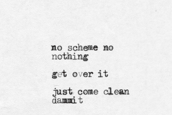 no scheme no nothing get over it just come clean dammit 