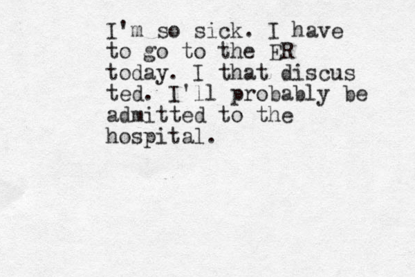 I'm so sick. I have to go to the ER today. I that discus ted. I'll probably be admitted to the hospital.