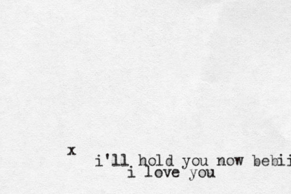 x i'll hold you now bebii i love you 