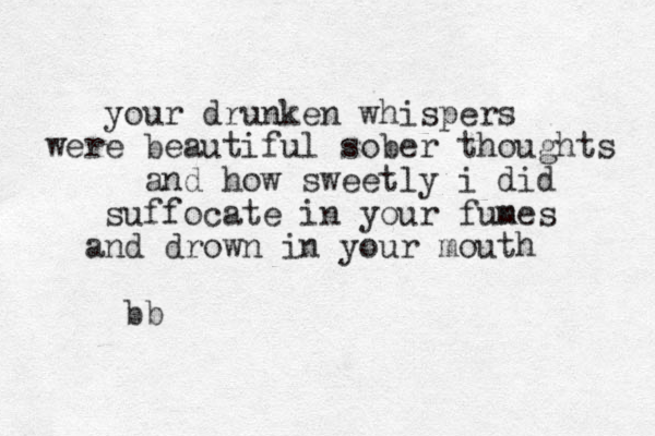 your drunken whispers were beautiful sober thoughts and how sweetly i did suffocate in your funes m and drown in your mouth bb 