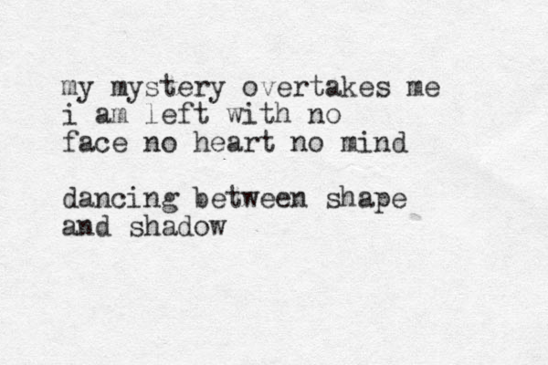 my mystery overtakes me i am left with no face no heart no mind dancing between shape and shadow