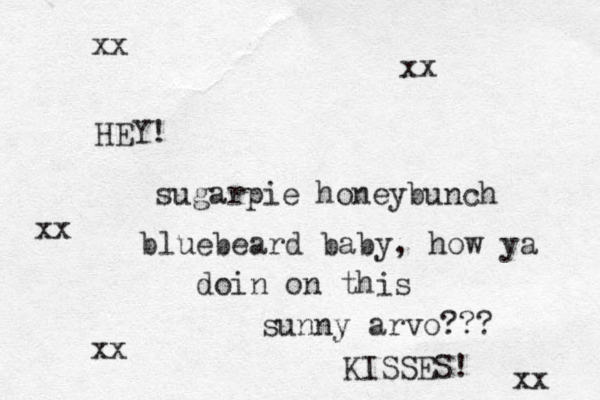 HEY! sugarpie honeybunch bluebeard baby, how ya doin on this sunny arvo??? KISSES! xx xx xx xx xx 
