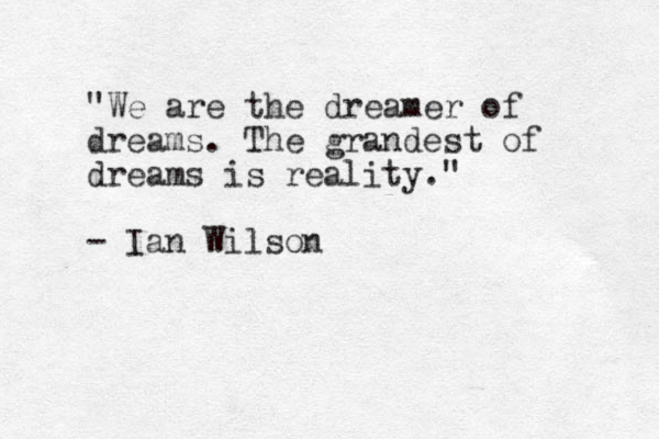 "We are the dreamer of dreams. The grandest of dreams is reality." - Ian Wilson