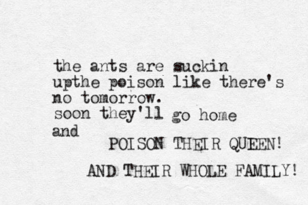the ants are suckin up he t poison like there's no tomorrow. soon they'll go home and POISON THEIR QUI EEN! AND THEIR WHOLE FAMILY! 