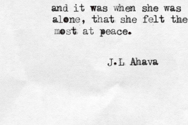 and it was when she was alone, that she felt the most at peace. J.L Ahava 